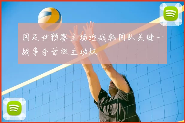 国足世预赛主场迎战韩国队关键一战争夺晋级主动权
