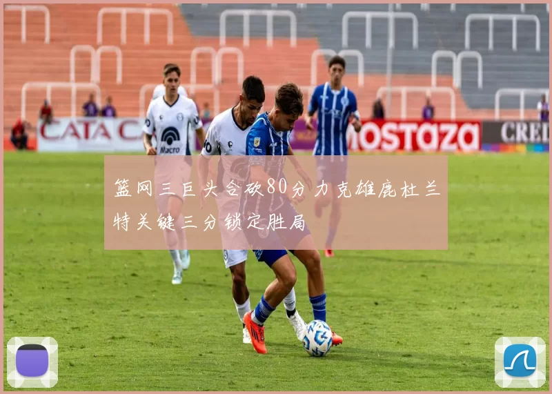 篮网三巨头合砍80分力克雄鹿杜兰特关键三分锁定胜局