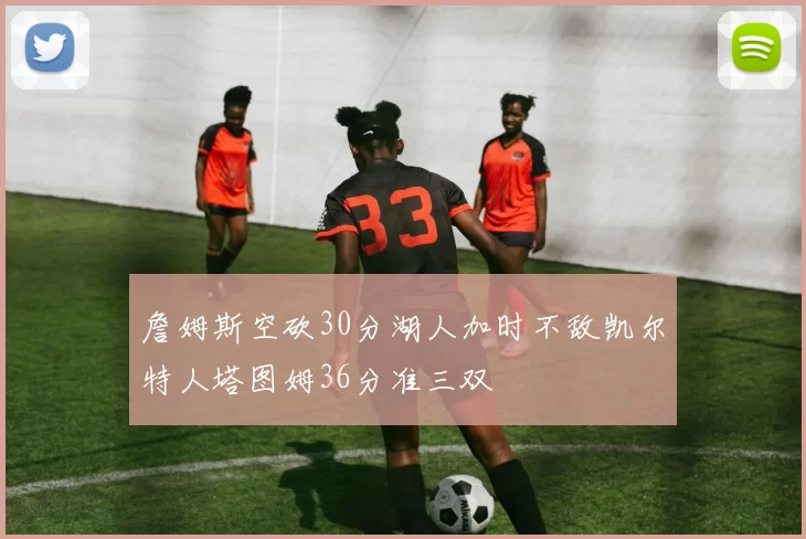 詹姆斯空砍30分湖人加时不敌凯尔特人塔图姆36分准三双