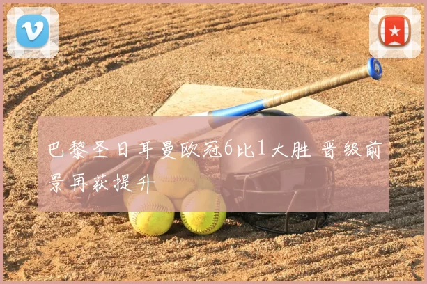 巴黎圣日耳曼欧冠6比1大胜 晋级前景再获提升