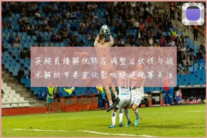 英超直播解说阵容调整后收视与战术解析节奏变化影响球迷观赛关注点