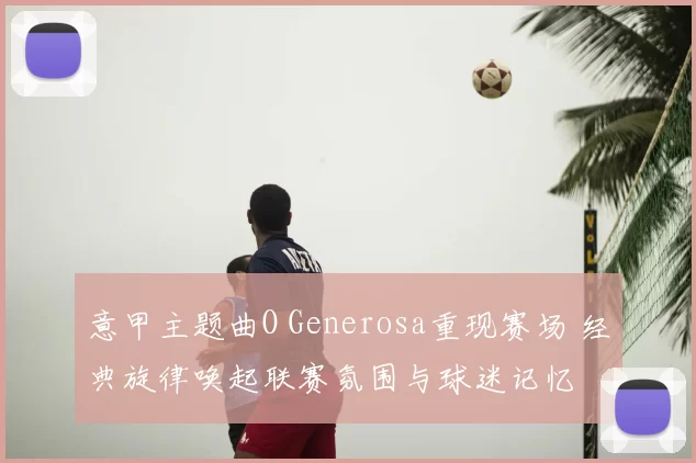 意甲主题曲O Generosa重现赛场 经典旋律唤起联赛氛围与球迷记忆