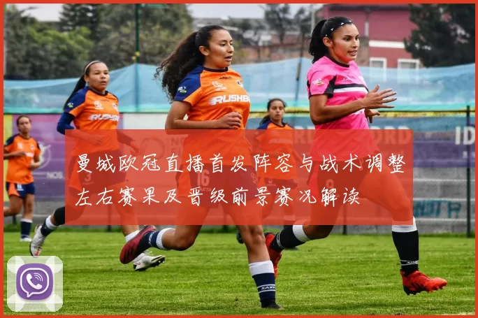曼城欧冠直播首发阵容与战术调整左右赛果及晋级前景赛况解读