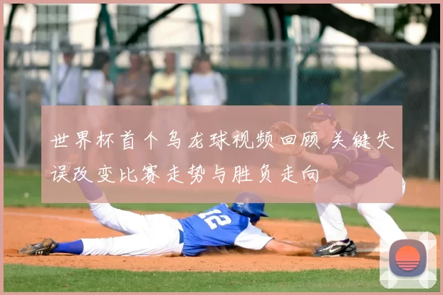 世界杯首个乌龙球视频回顾 关键失误改变比赛走势与胜负走向