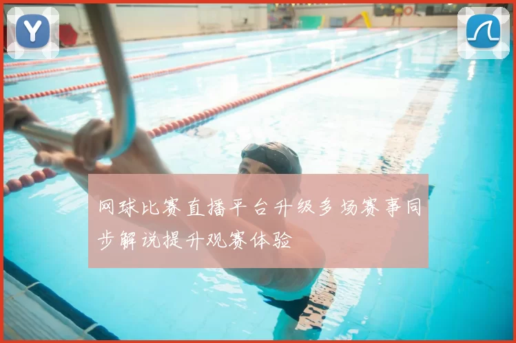网球比赛直播平台升级多场赛事同步解说提升观赛体验