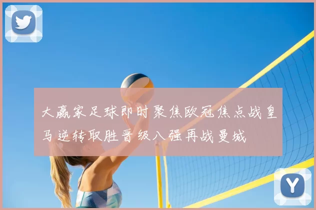 大赢家足球即时聚焦欧冠焦点战皇马逆转取胜晋级八强再战曼城