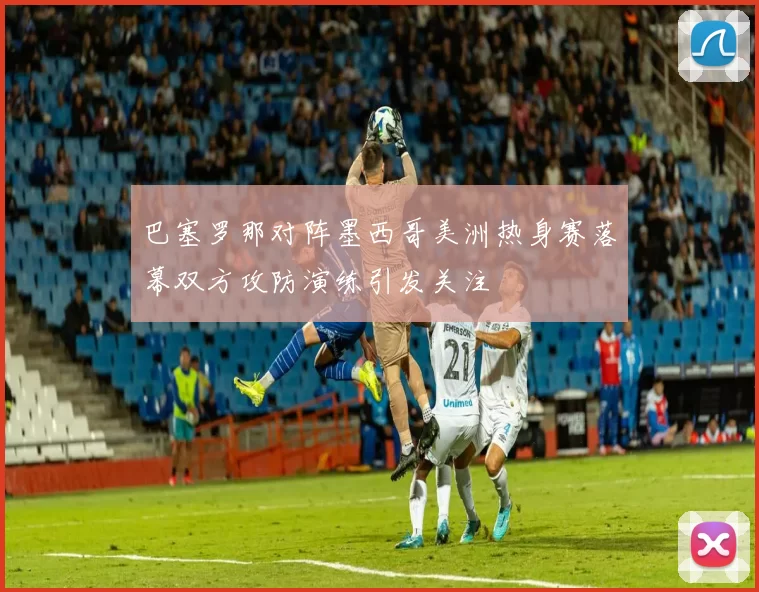 巴塞罗那对阵墨西哥美洲热身赛落幕双方攻防演练引发关注