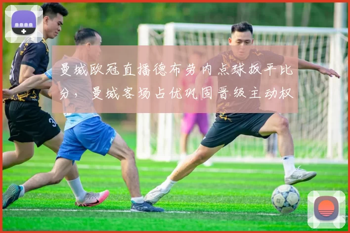 曼城欧冠直播德布劳内点球扳平比分，曼城客场占优巩固晋级主动权