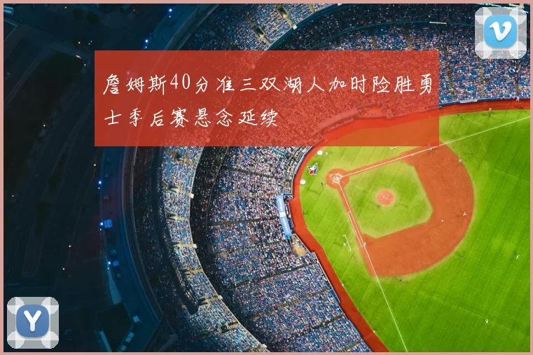 詹姆斯40分准三双湖人加时险胜勇士季后赛悬念延续