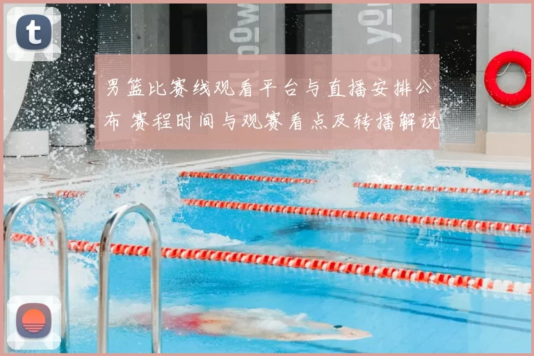 男篮比赛线观看平台与直播安排公布 赛程时间与观赛看点及转播解说信息