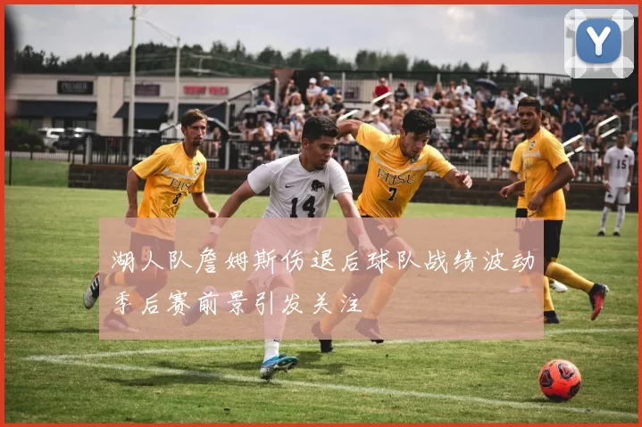 湖人队詹姆斯伤退后球队战绩波动季后赛前景引发关注