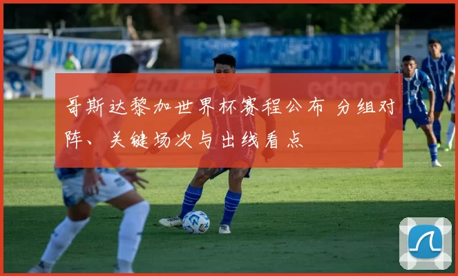 哥斯达黎加世界杯赛程公布 分组对阵、关键场次与出线看点