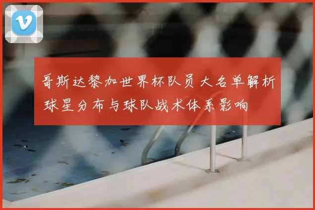 哥斯达黎加世界杯队员大名单解析 球星分布与球队战术体系影响