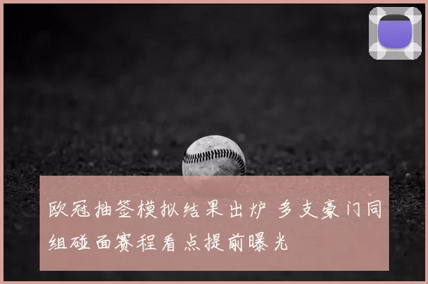 欧冠抽签模拟结果出炉 多支豪门同组碰面赛程看点提前曝光