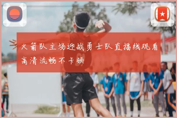 火箭队主场迎战勇士队直播线观看高清流畅不卡顿