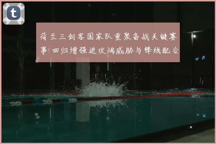 荷兰三剑客国家队重聚备战关键赛事 回归增强进攻端威胁与锋线配合