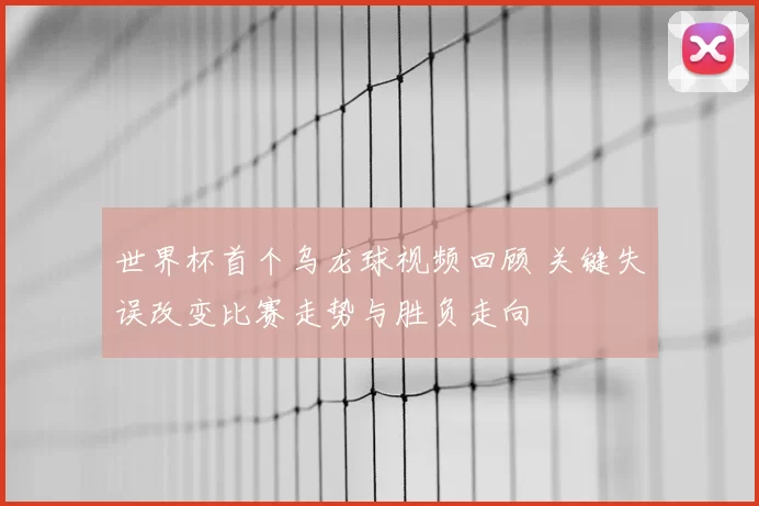 世界杯首个乌龙球视频回顾 关键失误改变比赛走势与胜负走向