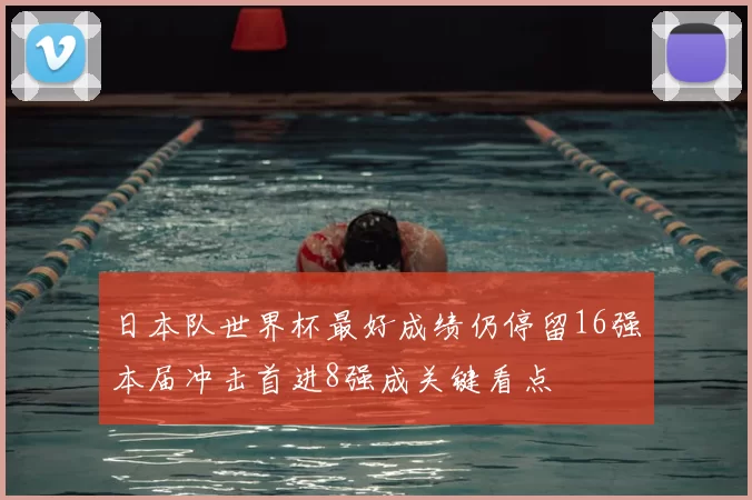 日本队世界杯最好成绩仍停留16强本届冲击首进8强成关键看点