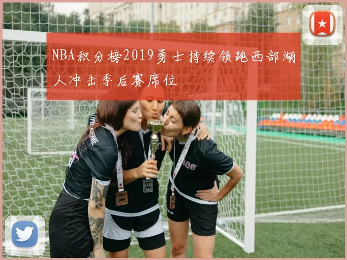 NBA积分榜2019勇士持续领跑西部湖人冲击季后赛席位