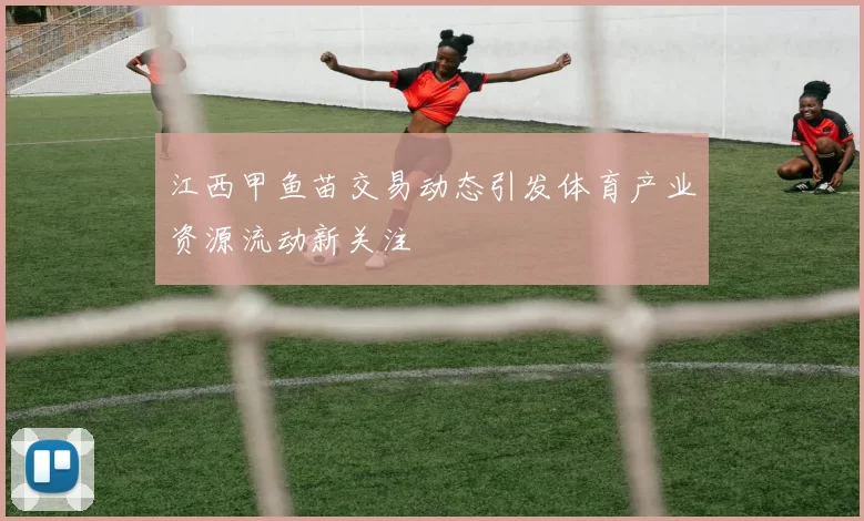 江西甲鱼苗交易动态引发体育产业资源流动新关注