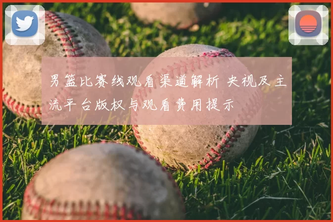 男篮比赛线观看渠道解析 央视及主流平台版权与观看费用提示