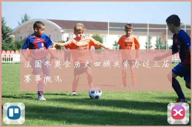 法国冬奥会历史回顾共举办过三届赛事概况