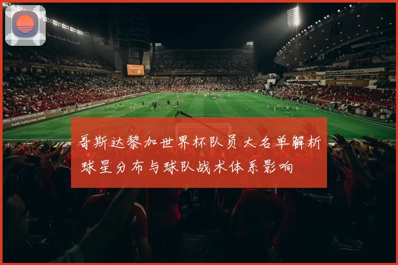 哥斯达黎加世界杯队员大名单解析 球星分布与球队战术体系影响