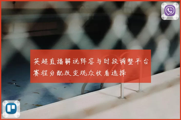 英超直播解说阵容与时段调整平台赛程分配改变观众收看选择