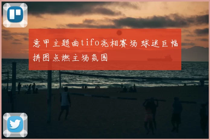 意甲主题曲tifo亮相赛场 球迷巨幅拼图点燃主场氛围