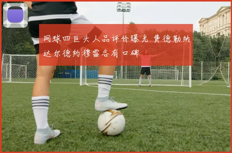 网球四巨头人品评价曝光 费德勒纳达尔德约穆雷各有口碑