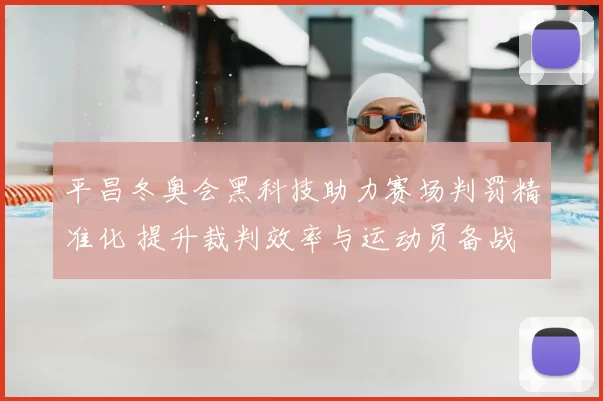 平昌冬奥会黑科技助力赛场判罚精准化 提升裁判效率与运动员备战