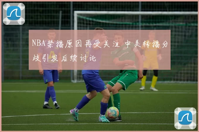 NBA禁播原因再受关注 中美转播分歧引发后续讨论